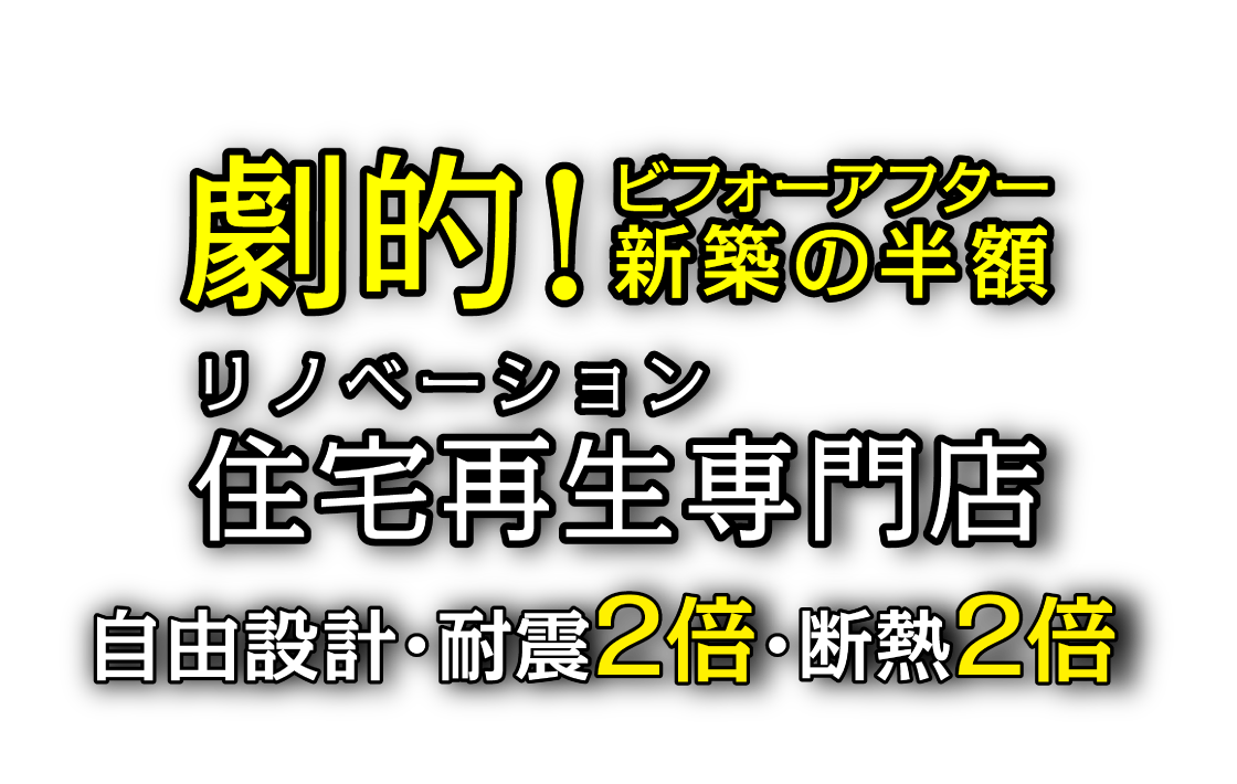 劇的！ビフォーアフター 新築の半額 リノベーション住宅再生専門店 自由設計・耐震2倍・断熱2倍